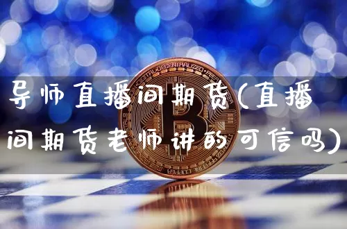 导师直播间期货(直播间期货老师讲的可信吗)_https://www.dcjwmf.com_上期能源_第1张