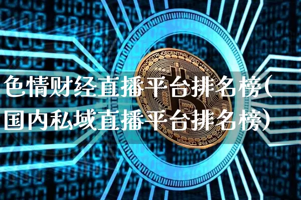 色情财经直播平台排名榜(国内私域直播平台排名榜)_https://www.dcjwmf.com_上期能源_第1张