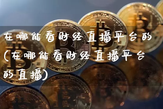 在哪能看财经直播平台的(在哪能看财经直播平台的直播)_https://www.dcjwmf.com_广期所_第1张