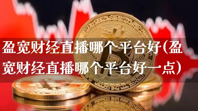 盈宽财经直播哪个平台好(盈宽财经直播哪个平台好一点)_https://www.dcjwmf.com_中金所_第1张