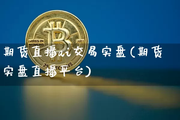 期货直播ai交易实盘(期货实盘直播平台)_https://www.dcjwmf.com_上期所_第1张
