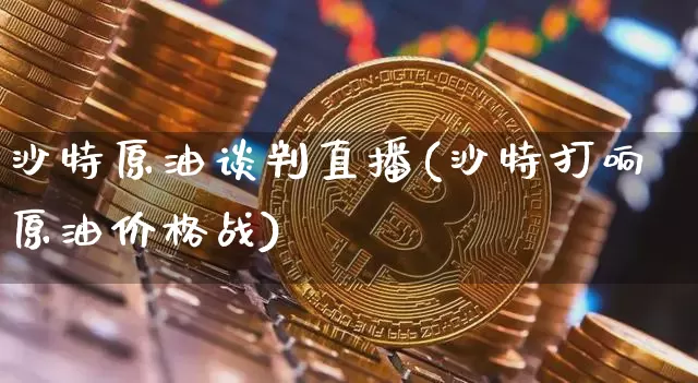 沙特原油谈判直播(沙特打响原油价格战)_https://www.dcjwmf.com_郑商所_第1张