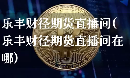 乐丰财径期货直播间(乐丰财径期货直播间在哪)_https://www.dcjwmf.com_广期所_第1张