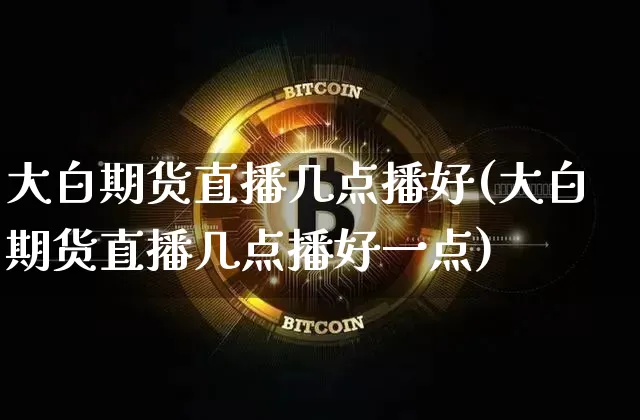 大白期货直播几点播好(大白期货直播几点播好一点)_https://www.dcjwmf.com_中金所_第1张