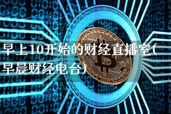 早上10开始的财经直播室(早晨财经电台)_https://www.dcjwmf.com_上期能源_第1张