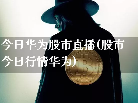 今日华为股市直播(股市今日行情华为)_https://www.dcjwmf.com_上期能源_第1张