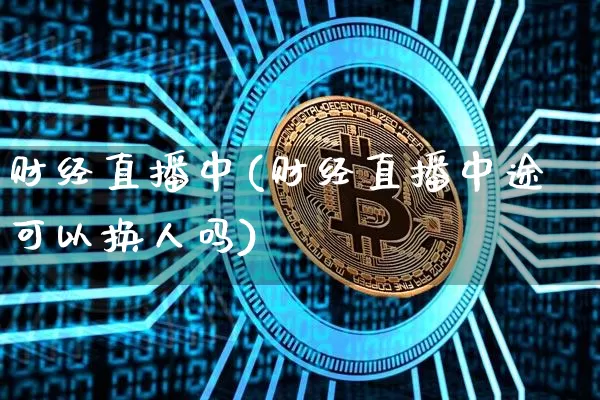财经直播中(财经直播中途可以换人吗)_https://www.dcjwmf.com_广期所_第1张