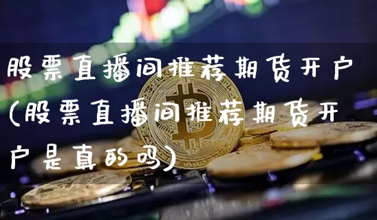 股票直播间推荐期货开户(股票直播间推荐期货开户是真的吗)_https://www.dcjwmf.com_上期能源_第1张