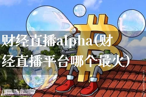 财经直播alpha(财经直播平台哪个最火)_https://www.dcjwmf.com_上期所_第1张