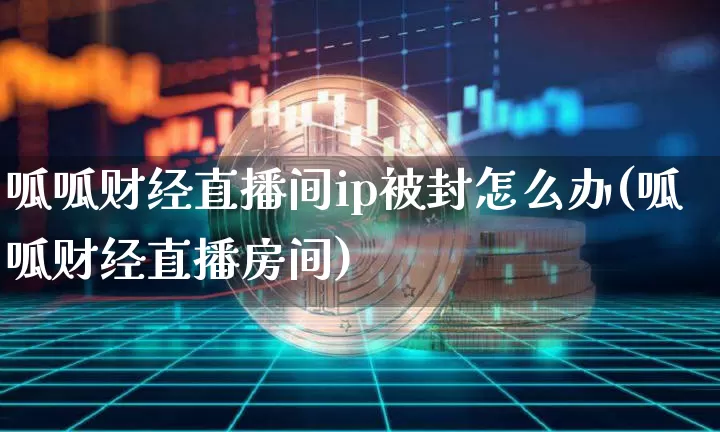 呱呱财经直播间ip被封怎么办(呱呱财经直播房间)_https://www.dcjwmf.com_上期能源_第1张