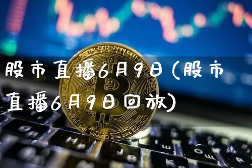 股市直播6月9日(股市直播6月9日回放)_https://www.dcjwmf.com_大商所_第1张