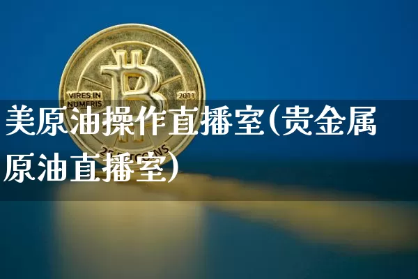 美原油操作直播室(贵金属原油直播室)_https://www.dcjwmf.com_大商所_第1张