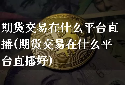 期货交易在什么平台直播(期货交易在什么平台直播好)_https://www.dcjwmf.com_广期所_第1张