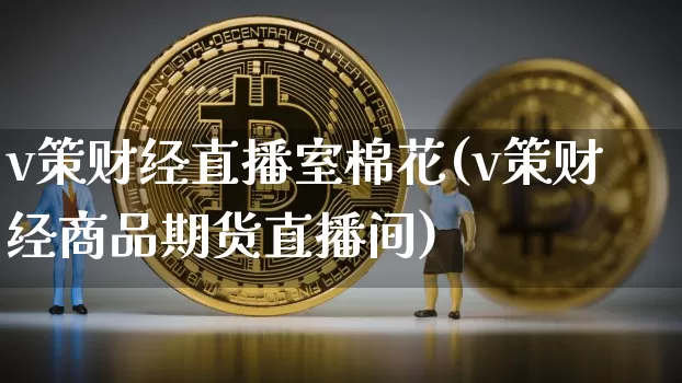 v策财经直播室棉花(v策财经商品期货直播间)_https://www.dcjwmf.com_郑商所_第1张