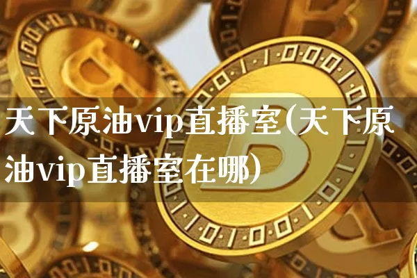 天下原油vip直播室(天下原油vip直播室在哪)_https://www.dcjwmf.com_广期所_第1张