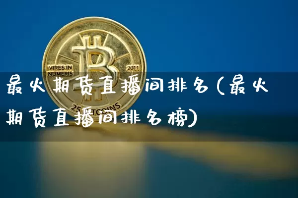 最火期货直播间排名(最火期货直播间排名榜)_https://www.dcjwmf.com_郑商所_第1张