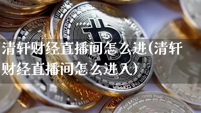 清轩财经直播间怎么进(清轩财经直播间怎么进入)_https://www.dcjwmf.com_郑商所_第1张