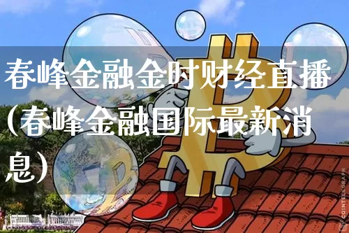 春峰金融金时财经直播(春峰金融国际最新消息)_https://www.dcjwmf.com_中金所_第1张