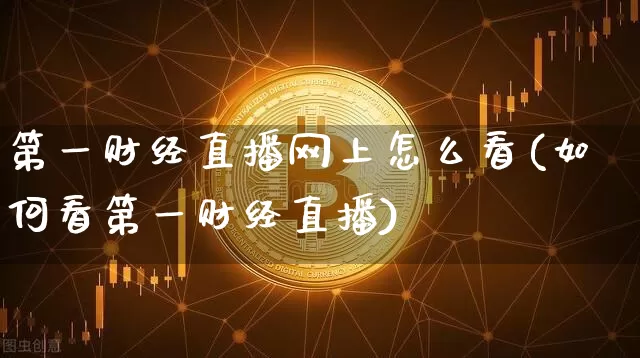 第一财经直播网上怎么看(如何看第一财经直播)_https://www.dcjwmf.com_上期能源_第1张