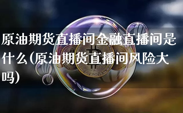 原油期货直播间金融直播间是什么(原油期货直播间风险大吗)_https://www.dcjwmf.com_中金所_第1张