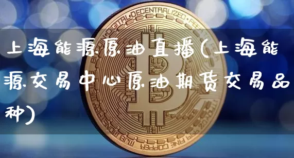 上海能源原油直播(上海能源交易中心原油期货交易品种)_https://www.dcjwmf.com_上期能源_第1张