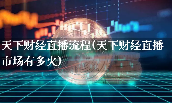 天下财经直播流程(天下财经直播市场有多火)_https://www.dcjwmf.com_上期所_第1张
