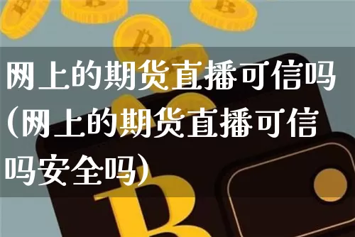 网上的期货直播可信吗(网上的期货直播可信吗安全吗)_https://www.dcjwmf.com_大商所_第1张