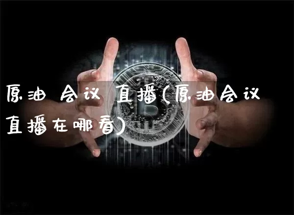 原油 会议 直播(原油会议直播在哪看)_https://www.dcjwmf.com_上期所_第1张