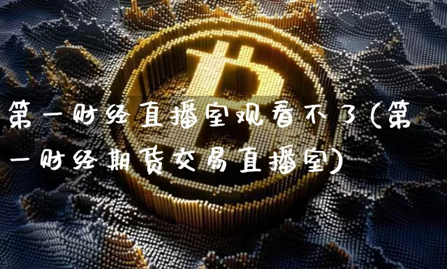 第一财经直播室观看不了(第一财经期货交易直播室)_https://www.dcjwmf.com_广期所_第1张