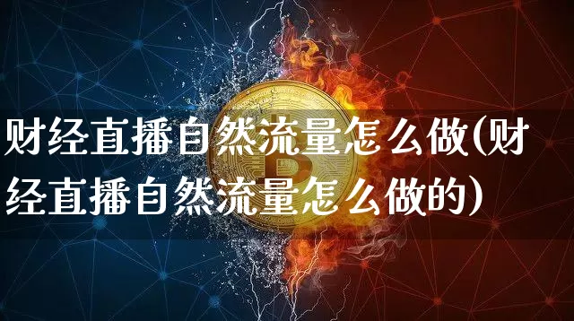 财经直播自然流量怎么做(财经直播自然流量怎么做的)_https://www.dcjwmf.com_上期所_第1张