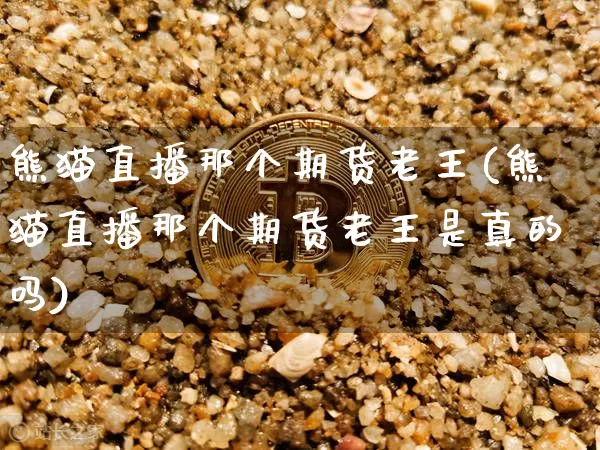 熊猫直播那个期货老王(熊猫直播那个期货老王是真的吗)_https://www.dcjwmf.com_上期能源_第1张