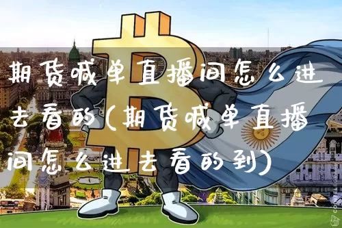 期货喊单直播间怎么进去看的(期货喊单直播间怎么进去看的到)_https://www.dcjwmf.com_大商所_第1张