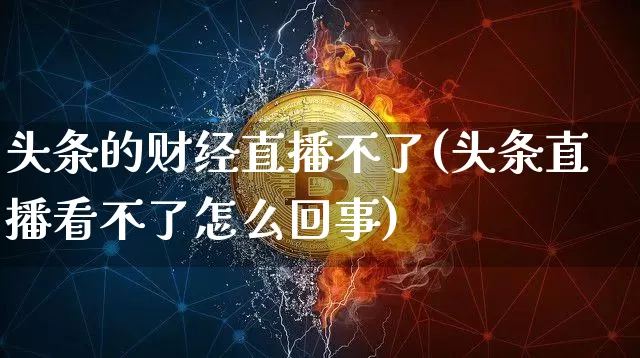 头条的财经直播不了(头条直播看不了怎么回事)_https://www.dcjwmf.com_上期所_第1张