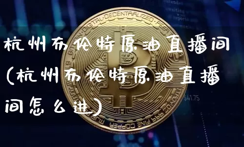 杭州布伦特原油直播间(杭州布伦特原油直播间怎么进)_https://www.dcjwmf.com_上期能源_第1张