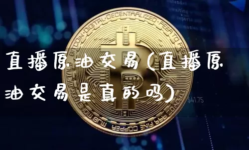 直播原油交易(直播原油交易是真的吗)_https://www.dcjwmf.com_中金所_第1张