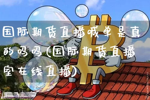 国际期货直播喊单是真的吗吗(国际期货直播室在线直播)_https://www.dcjwmf.com_中金所_第1张