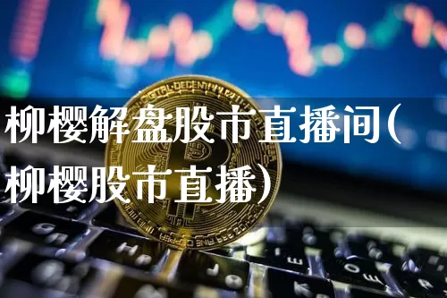 柳樱解盘股市直播间(柳樱股市直播)_https://www.dcjwmf.com_上期能源_第1张
