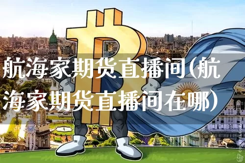航海家期货直播间(航海家期货直播间在哪)_https://www.dcjwmf.com_中金所_第1张