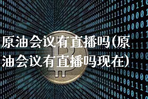 原油会议有直播吗(原油会议有直播吗现在)_https://www.dcjwmf.com_大商所_第1张