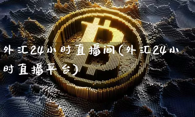外汇24小时直播间(外汇24小时直播平台)_https://www.dcjwmf.com_广期所_第1张