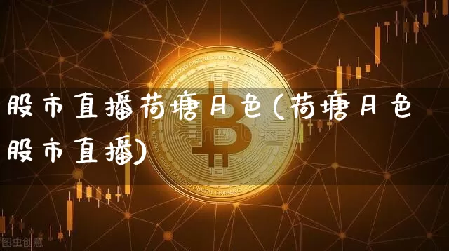 股市直播荷塘月色(荷塘月色股市直播)_https://www.dcjwmf.com_上期所_第1张