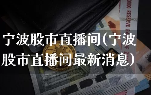 宁波股市直播间(宁波股市直播间最新消息)_https://www.dcjwmf.com_广期所_第1张
