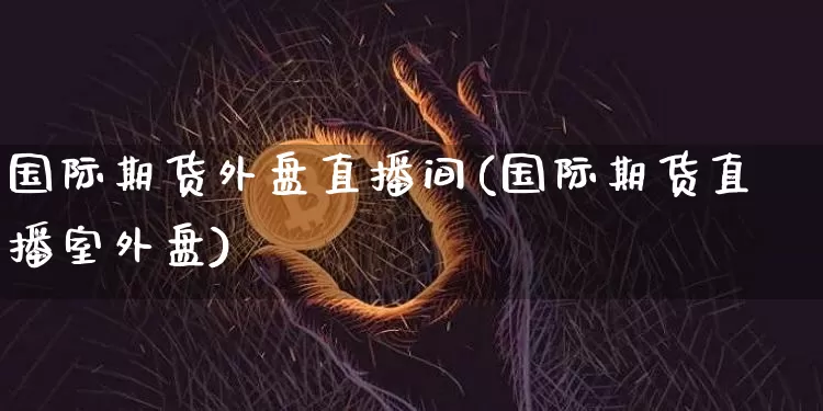国际期货外盘直播间(国际期货直播室外盘)_https://www.dcjwmf.com_上期能源_第1张