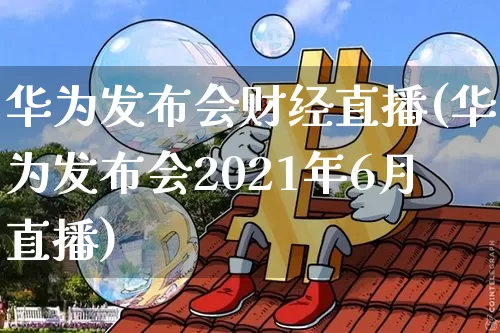 华为发布会财经直播(华为发布会2021年6月直播)_https://www.dcjwmf.com_上期所_第1张