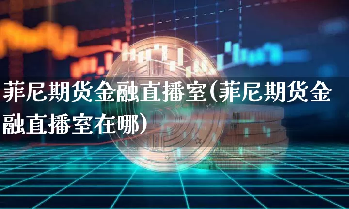 菲尼期货金融直播室(菲尼期货金融直播室在哪)_https://www.dcjwmf.com_郑商所_第1张