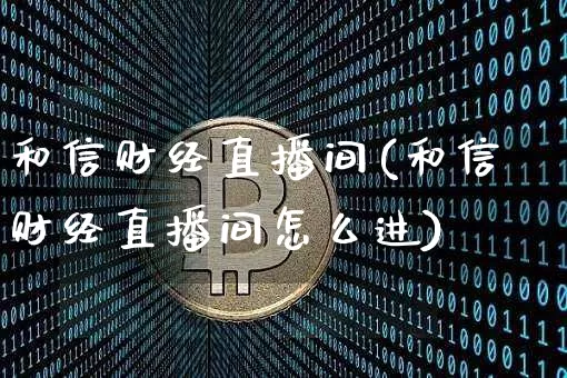 和信财经直播间(和信财经直播间怎么进)_https://www.dcjwmf.com_上期能源_第1张