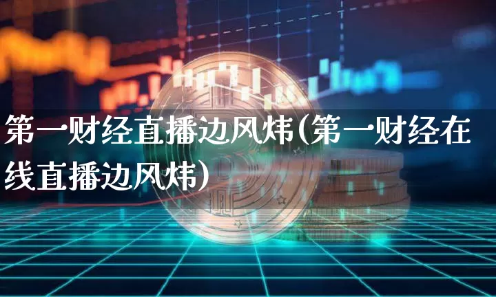 第一财经直播边风炜(第一财经在线直播边风炜)_https://www.dcjwmf.com_上期能源_第1张