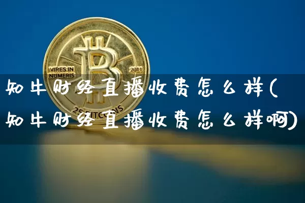 知牛财经直播收费怎么样(知牛财经直播收费怎么样啊)_https://www.dcjwmf.com_郑商所_第1张