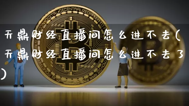 天鼎财经直播间怎么进不去(天鼎财经直播间怎么进不去了)_https://www.dcjwmf.com_大商所_第1张