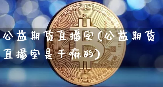 公益期货直播室(公益期货直播室是干嘛的)_https://www.dcjwmf.com_中金所_第1张